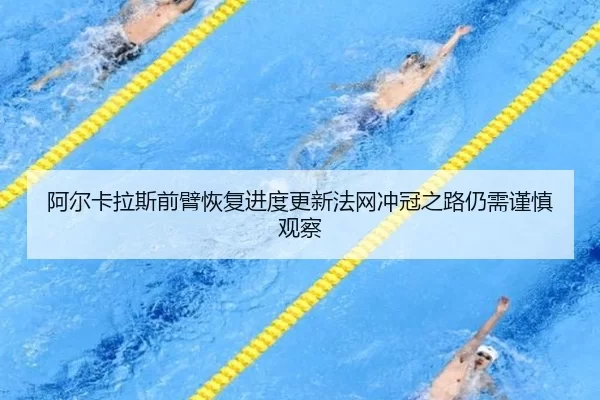 阿尔卡拉斯前臂恢复进度更新法网冲冠之路仍需谨慎观察