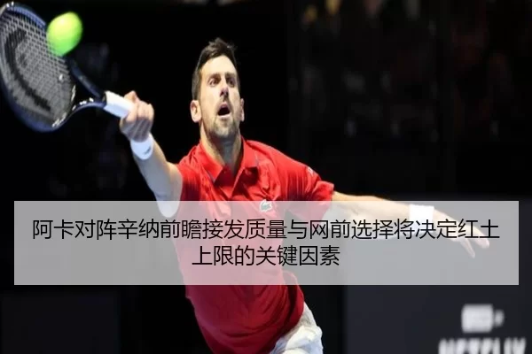 阿卡对阵辛纳前瞻接发质量与网前选择将决定红土上限的关键因素