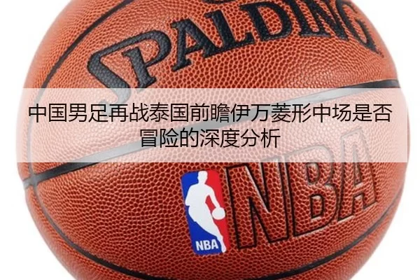中国男足再战泰国前瞻伊万菱形中场是否冒险的深度分析